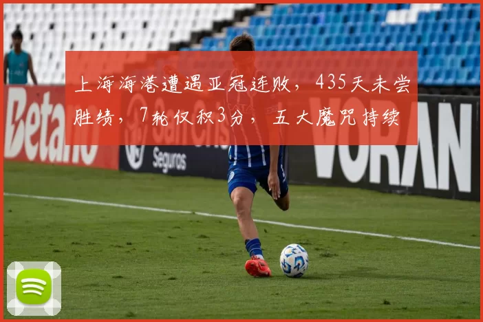 上海海港遭遇亚冠连败，435天未尝胜绩，7轮仅积3分，五大魔咒持续困扰_客场比赛_安永佳_1
