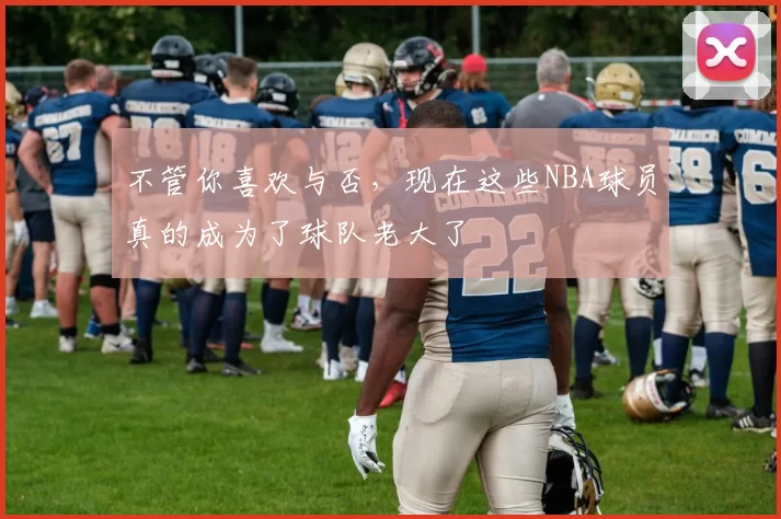 不管你喜欢与否,现在这些NBA球员真的成为了球队老大了