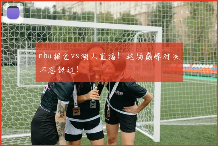 nba掘金vs湖人直播！这场巅峰对决不容错过！