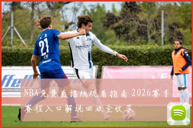 NBA免费直播线观看指南 2026赛季赛程入口解说回放全收录