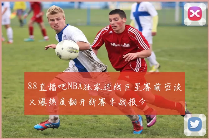 88直播吧NBA独家连线巨星赛前密谈火爆热度翻开新赛季战报今