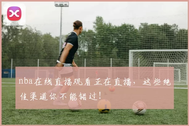 nba在线直播观看正在直播，这些绝佳渠道你不能错过！