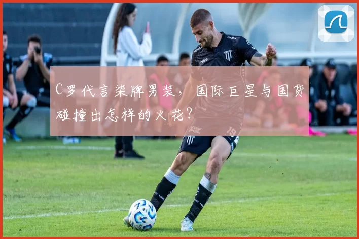 C罗代言柒牌男装，国际巨星与国货碰撞出怎样的火花？