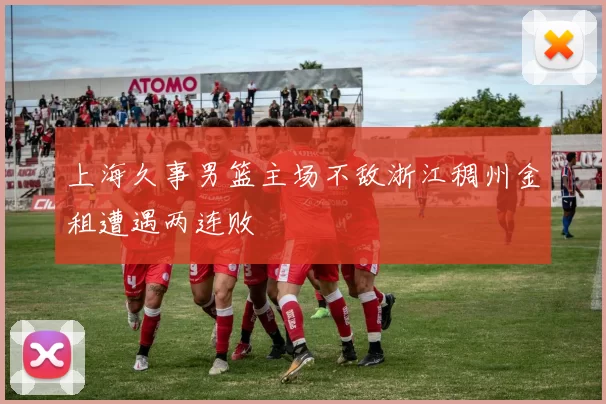 上海久事男篮主场不敌浙江稠州金租遭遇两连败