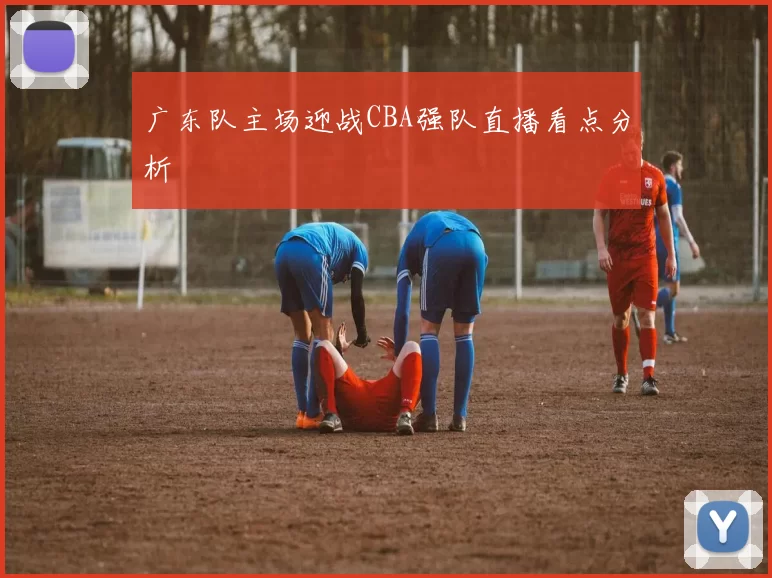 广东队主场迎战CBA强队直播看点分析
