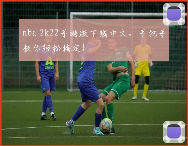 nba 2k22手游版下载中文，手把手教你轻松搞定！