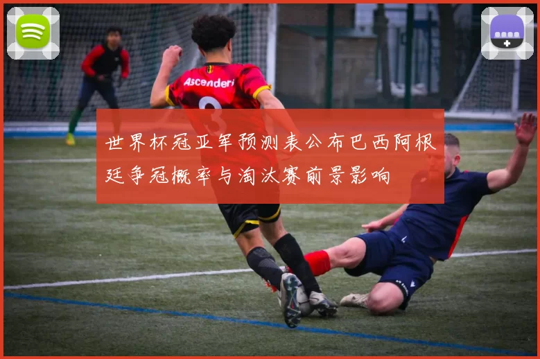 世界杯冠亚军预测表公布巴西阿根廷争冠概率与淘汰赛前景影响