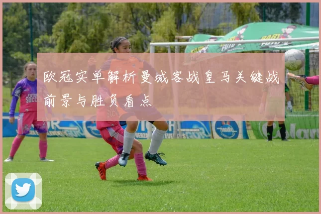 欧冠实单解析曼城客战皇马关键战前景与胜负看点